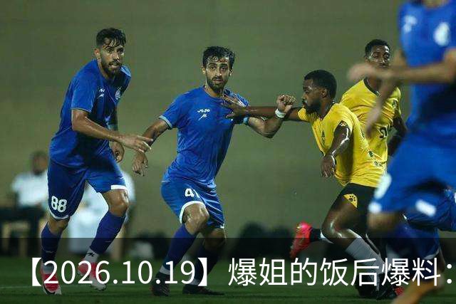 【2026.10.19】爆姐的饭后爆料：生命不止，爆料不息！
